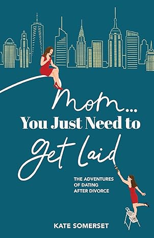 Mom... You Just Need to Get Laid: The Adventures of Dating After Divorce