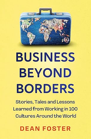 Business Beyond Borders: Stories, Tales and Lessons Learned from Working in 100 Cultures Around the World